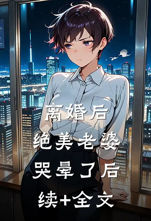 离婚后，绝美老婆哭晕了后续+全文