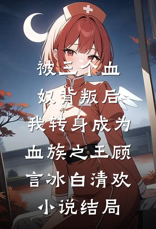 被三个血奴背叛后，我转身成为血族之王顾言冰白清欢小说结局