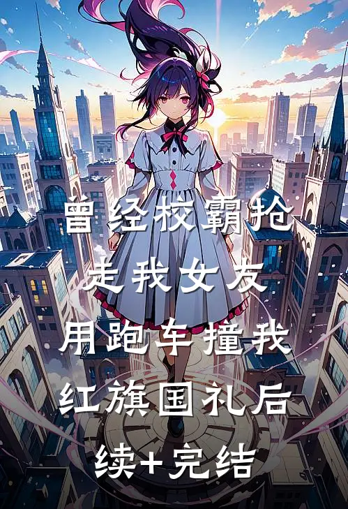 曾经校霸抢走我女友，用跑车撞我红旗国礼后续+完结
