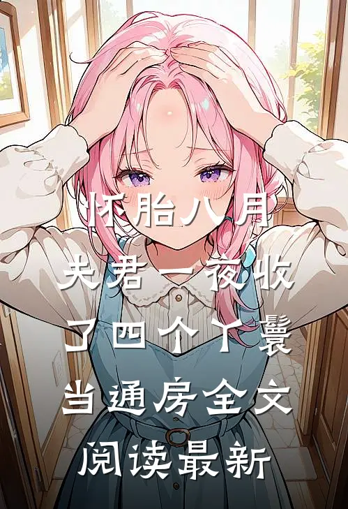 怀胎八月，夫君一夜收了四个丫鬟当通房全文阅读最新