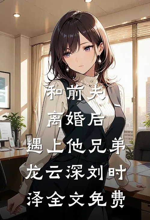 和前夫离婚后，遇上他兄弟龙云深刘时泽全文免费