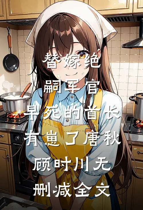 替嫁绝嗣军官，早死的首长有崽了唐秋顾时川无删减全文