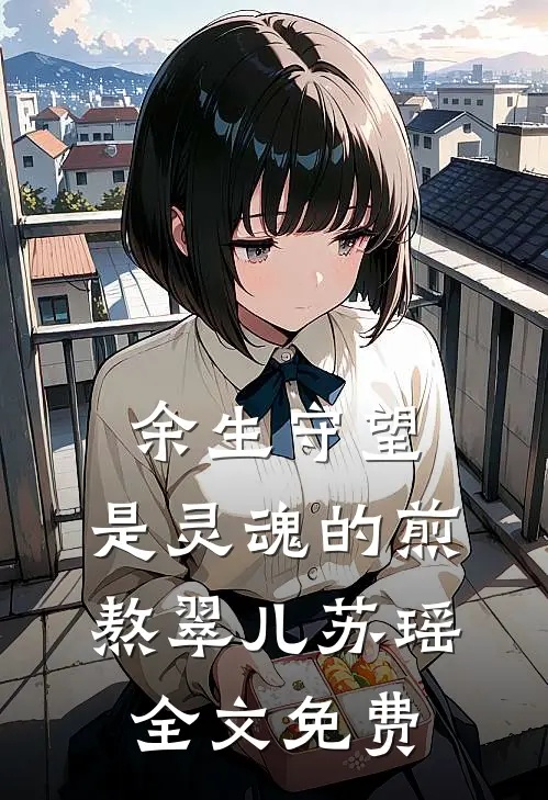 余生守望，是灵魂的煎熬翠儿苏瑶全文免费