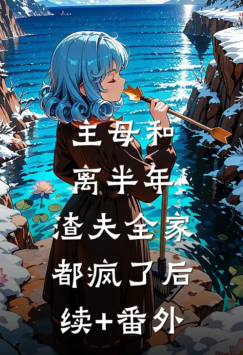 主母和离半年，渣夫全家都疯了后续+番外