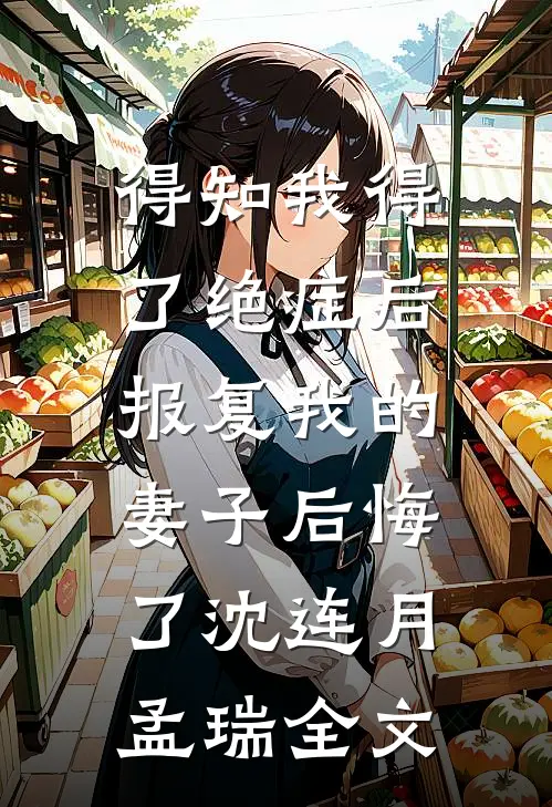 得知我得了绝症后，报复我的妻子后悔了沈连月孟瑞全文