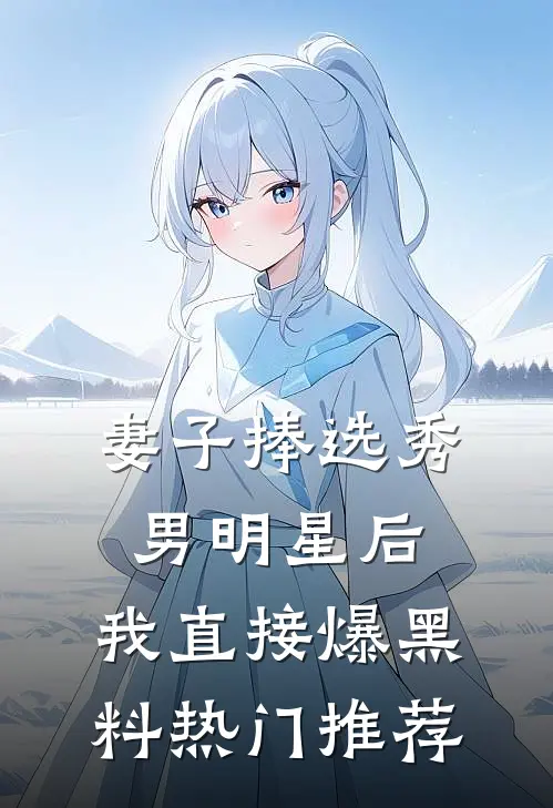 妻子捧选秀男明星后，我直接爆黑料热门推荐