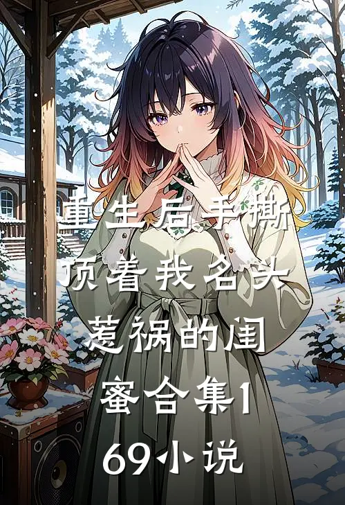 重生后手撕顶着我名头惹祸的闺蜜合集169小说