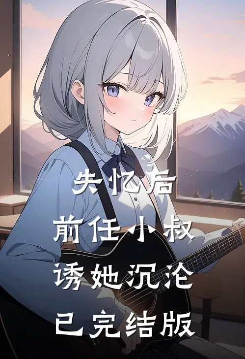 失忆后，前任小叔诱她沉沦已完结版