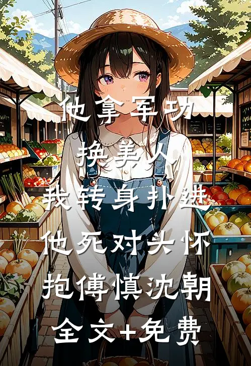 他拿军功换美人，我转身扑进他死对头怀抱傅慎沈朝全文+免费