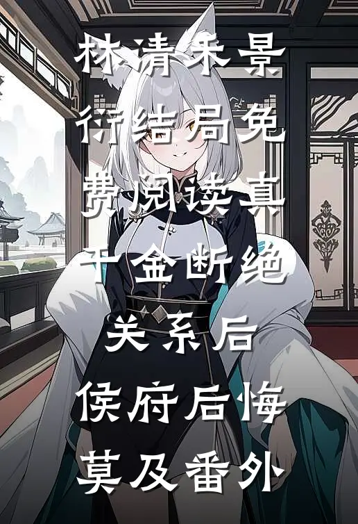 林清禾景衍结局免费阅读真千金断绝关系后，侯府后悔莫及番外