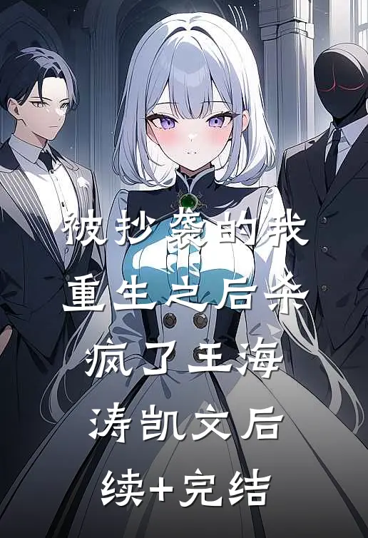 被抄袭的我，重生之后杀疯了王海涛凯文后续+完结