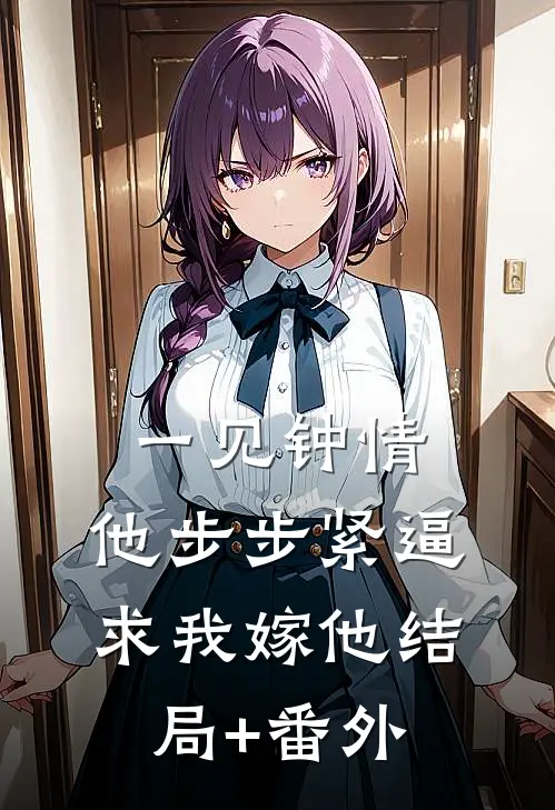 一见钟情，他步步紧逼求我嫁他结局+番外