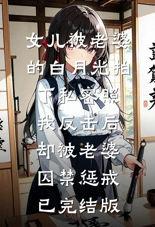 女儿被老婆的白月光拍下私密照，我反击后却被老婆囚禁惩戒已完结版