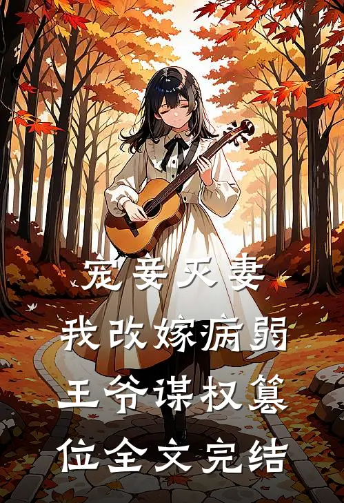 宠妾灭妻，我改嫁病弱王爷谋权篡位全文完结