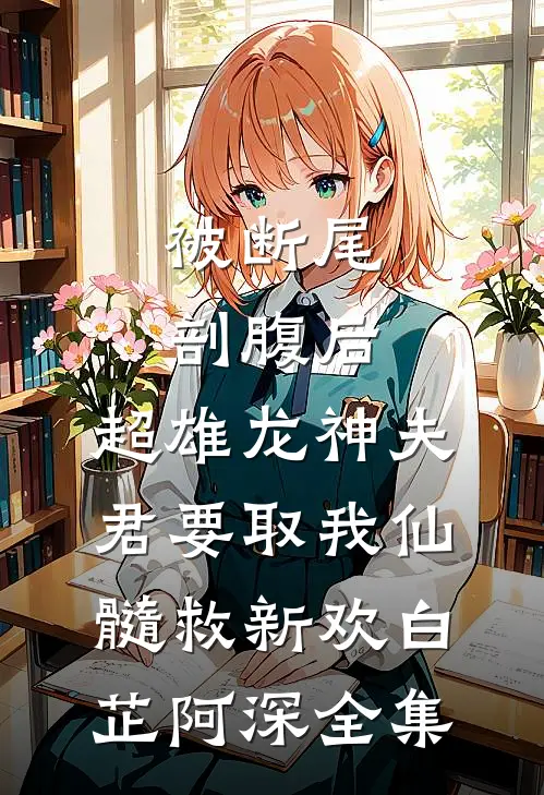 被断尾剖腹后，超雄龙神夫君要取我仙髓救新欢白芷阿深 全集