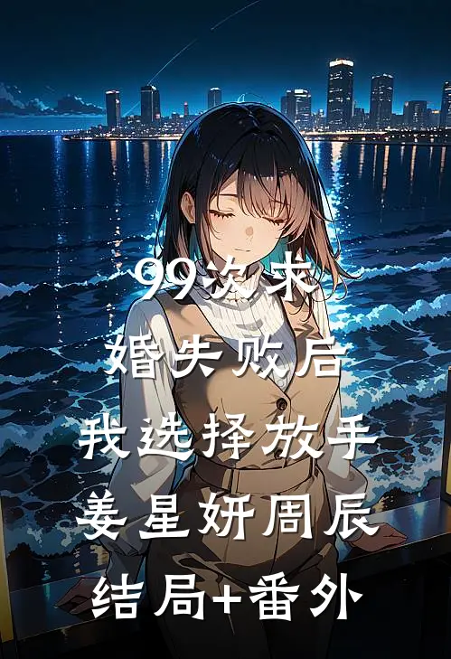 99次求婚失败后，我选择放手姜星妍周辰结局+番外