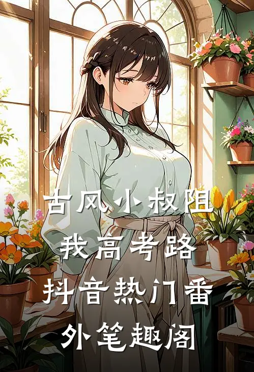古风小叔阻我高考路：抖音热门番外笔趣阁