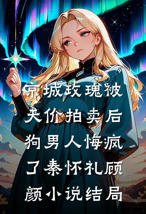京城玫瑰被天价拍卖后，狗男人悔疯了秦怀礼顾颜小说结局