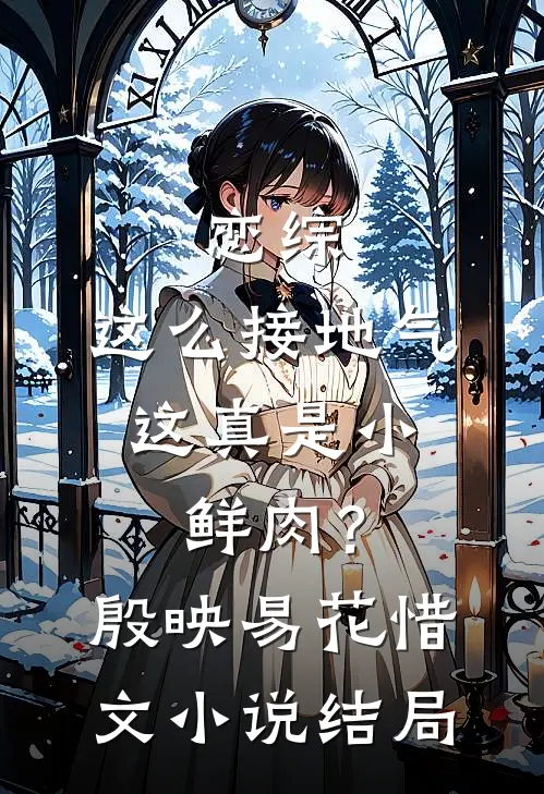 恋综：这么接地气，这真是小鲜肉？殷映易花惜文小说结局