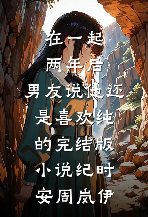 在一起两年后，男友说他还是喜欢纯的完结版小说纪时安周岚伊