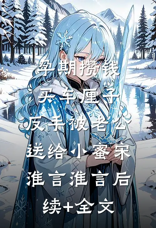 孕期攒钱买车厘子，反手被老公送给小蜜宋淮言淮言后续+全文