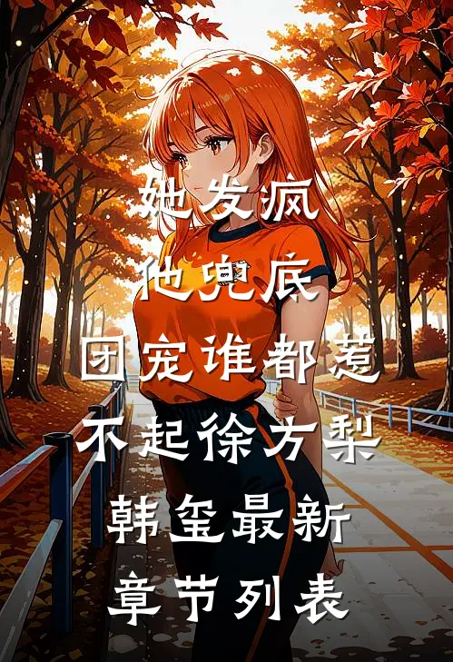 她发疯，他兜底，团宠谁都惹不起徐方梨韩玺最新章节列表