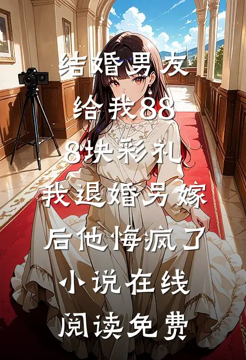 结婚男友给我888块彩礼，我退婚另嫁后他悔疯了小说在线阅读免费