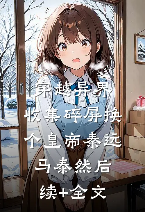 穿越异界：收集碎屏换个皇帝秦远马泰然后续+全文