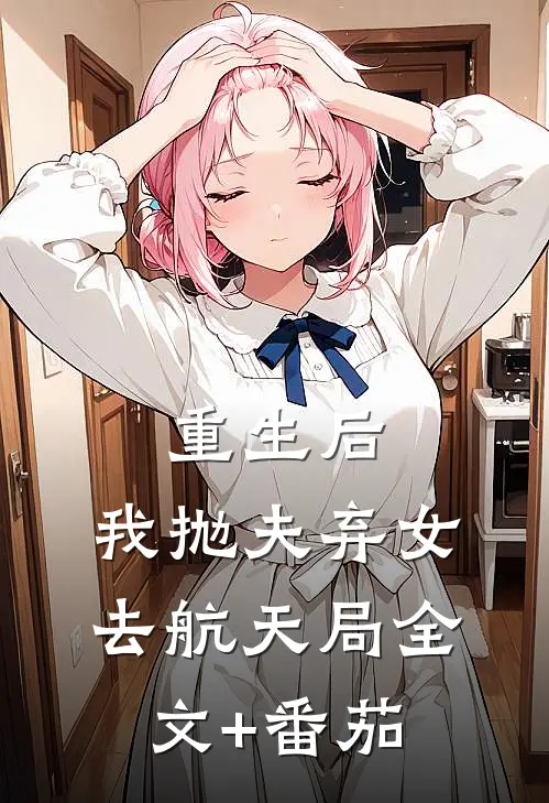 重生后，我抛夫弃女去航天局全文+番茄