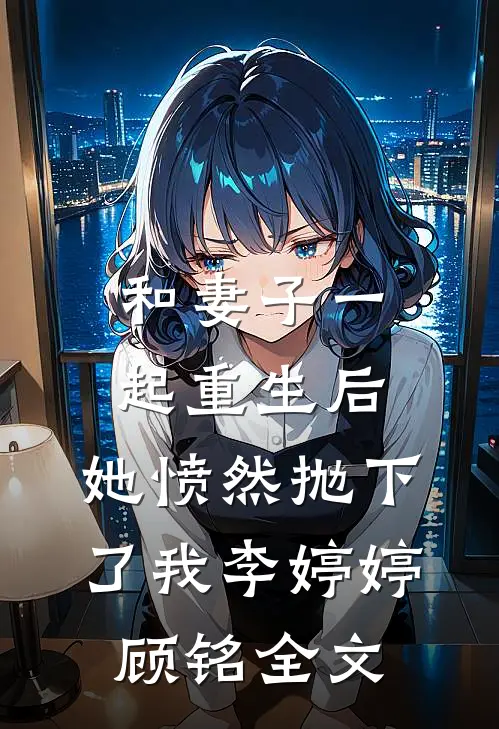和妻子一起重生后，她愤然抛下了我李婷婷顾铭全文