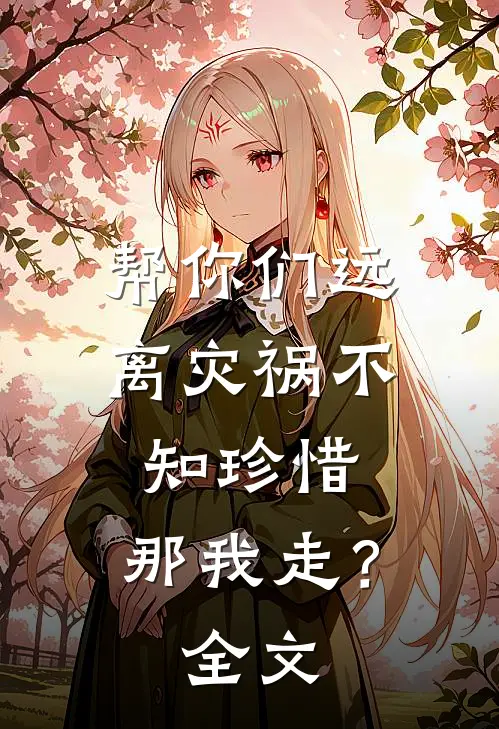 帮你们远离灾祸不知珍惜，那我走？全文