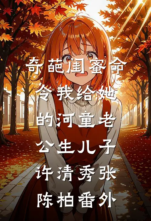 奇葩闺蜜命令我给她的河童老公生儿子许清秀张陈柏 番外