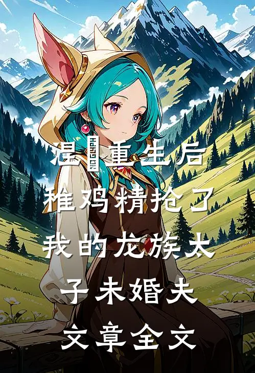 涅槃重生后，稚鸡精抢了我的龙族太子未婚夫文章全文