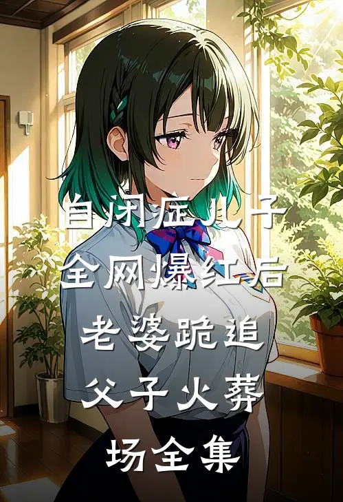自闭症儿子全网爆红后，老婆跪追父子火葬场全集