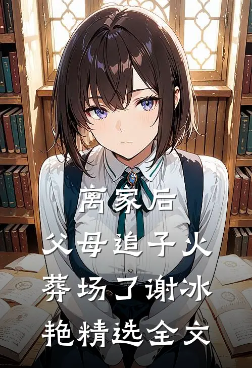 离家后，父母追子火葬场了(谢冰艳)精选全文