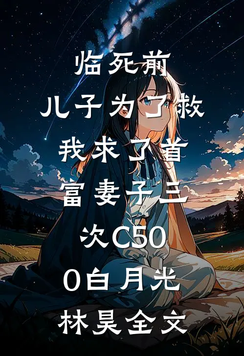 临死前，儿子为了救我求了首富妻子三次C500白月光林昊全文