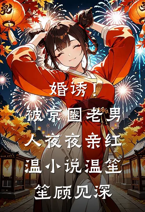 婚诱！被京圈老男人夜夜亲红温小说温笙笙顾见深