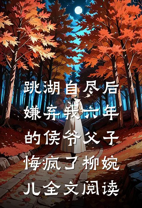 跳湖自尽后，嫌弃我六年的侯爷父子悔疯了柳婉儿全文阅读