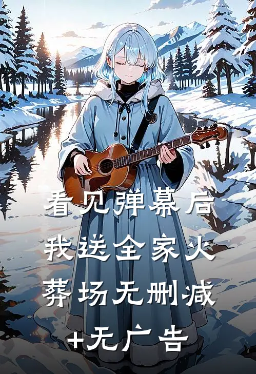 看见弹幕后，我送全家火葬场无删减+无广告