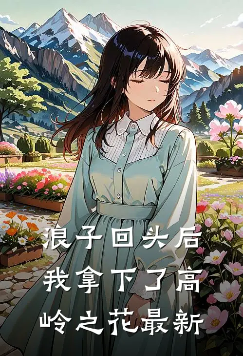 浪子回头后，我拿下了高岭之花最新