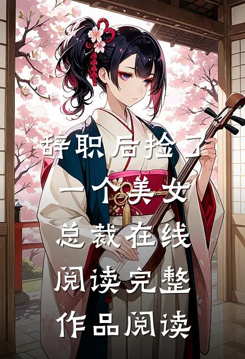 辞职后捡了一个美女总裁在线阅读完整作品阅读