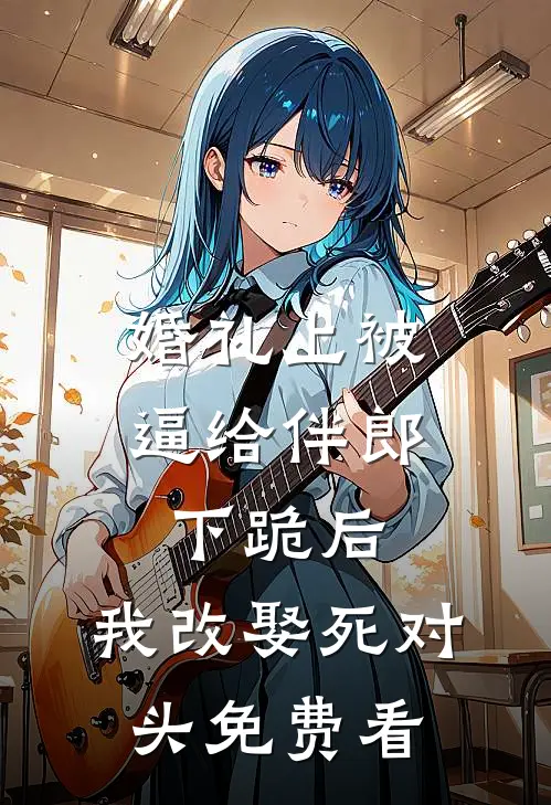 婚礼上被逼给伴郎下跪后，我改娶死对头免费看