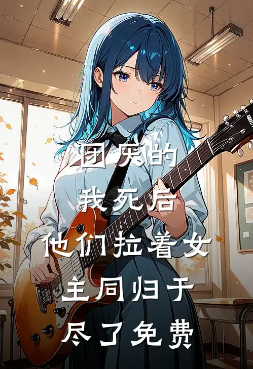 团厌的我死后，他们拉着女主同归于尽了免费