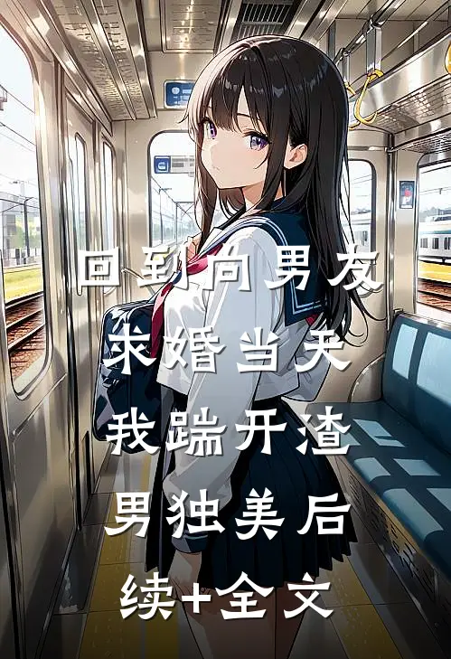 回到向男友求婚当天，我踹开渣男独美后续+全文