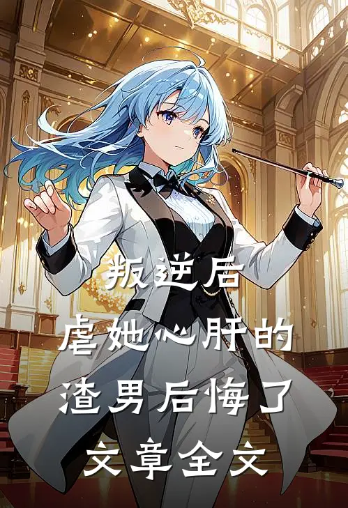 叛逆后，虐她心肝的渣男后悔了文章全文