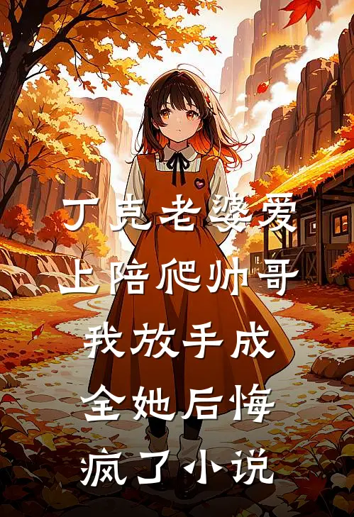 丁克老婆爱上陪爬帅哥，我放手成全她后悔疯了小说