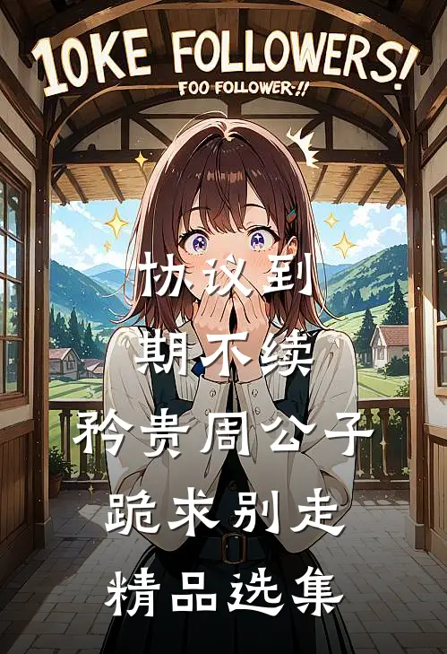 协议到期不续，矜贵周公子跪求别走精品选集