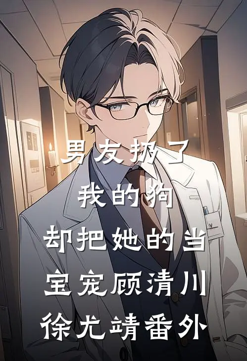 男友扔了我的狗，却把她的当宝宠顾清川徐尤靖 番外