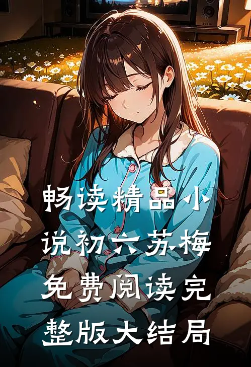 畅读精品小说初六苏梅免费阅读完整版大结局