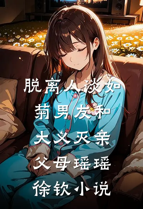 脱离人淡如菊男友和大义灭亲父母瑶瑶徐钦小说